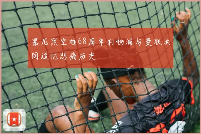 慕尼黑空难68周年利物浦与曼联共同追忆悲痛历史