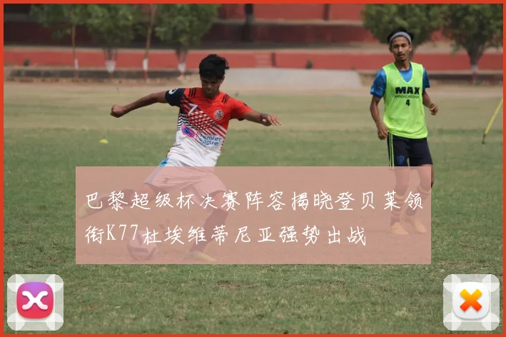 巴黎超级杯决赛阵容揭晓登贝莱领衔K77杜埃维蒂尼亚强势出战