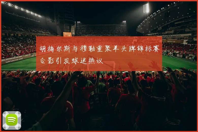 胡梅尔斯与穆勒重聚羊头牌锦标赛合影引发球迷热议