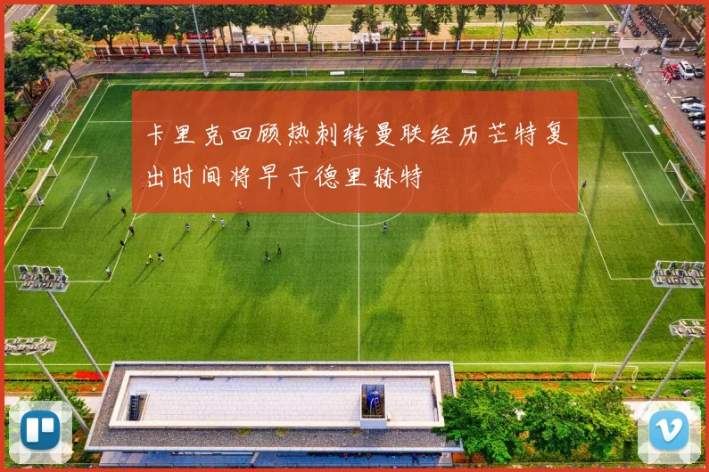 卡里克回顾热刺转曼联经历芒特复出时间将早于德里赫特