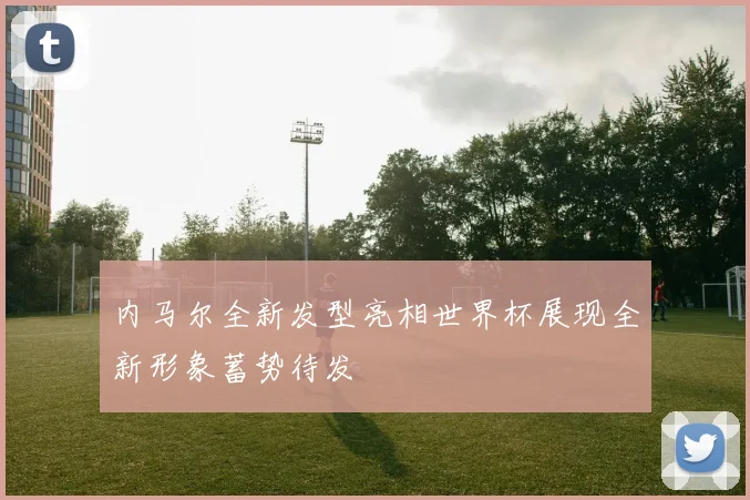 内马尔全新发型亮相世界杯展现全新形象蓄势待发
