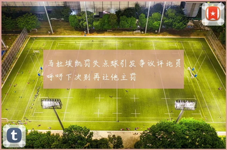 马杜埃凯罚失点球引发争议评论员呼吁下次别再让他主罚