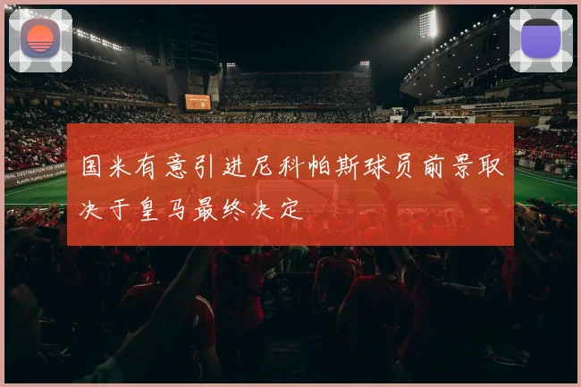 国米有意引进尼科帕斯球员前景取决于皇马最终决定