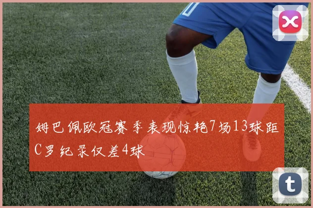 姆巴佩欧冠赛季表现惊艳7场13球距C罗纪录仅差4球