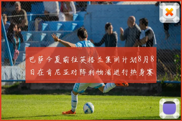 巴萨今夏前往英格兰集训计划8月8日在肯尼亚对阵利物浦进行热身赛