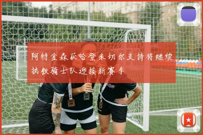 阿特金森获哈登米切尔支持将继续执教骑士队迎接新赛季