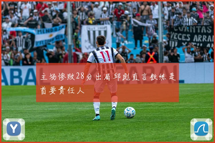 主场惨败28分出局邱彪直言教练是首要责任人