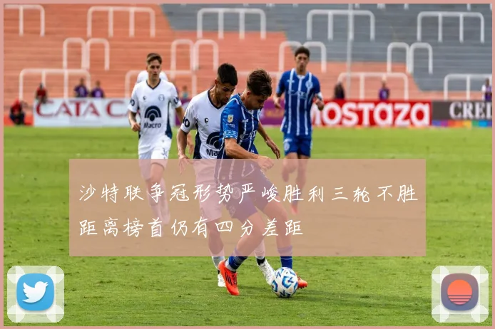 沙特联争冠形势严峻胜利三轮不胜距离榜首仍有四分差距