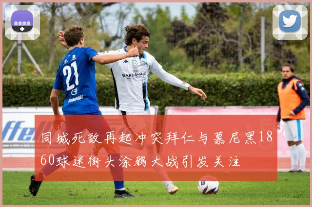 同城死敌再起冲突拜仁与慕尼黑1860球迷街头涂鸦大战引发关注