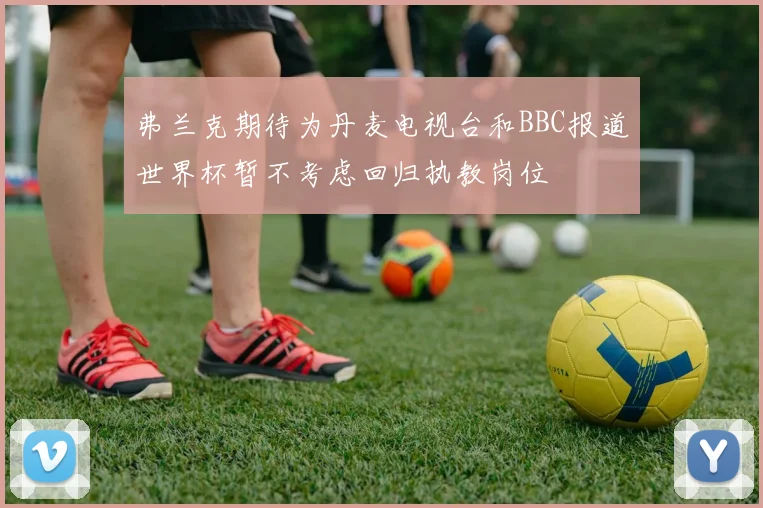 弗兰克期待为丹麦电视台和BBC报道世界杯暂不考虑回归执教岗位