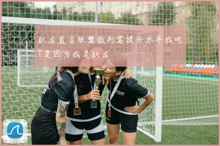 狄龙直言联盟裁判需提升水平我吃T是因为我是狄龙