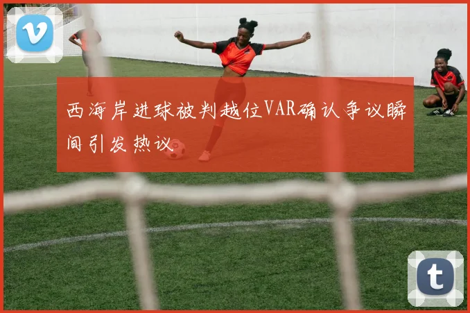 西海岸进球被判越位VAR确认争议瞬间引发热议