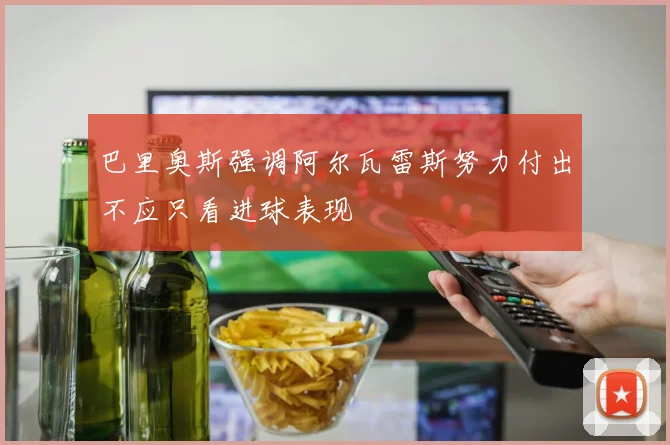 巴里奥斯强调阿尔瓦雷斯努力付出不应只看进球表现