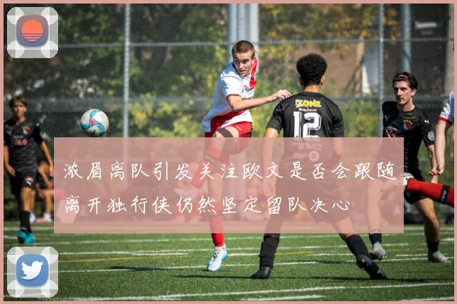 浓眉离队引发关注欧文是否会跟随离开独行侠仍然坚定留队决心