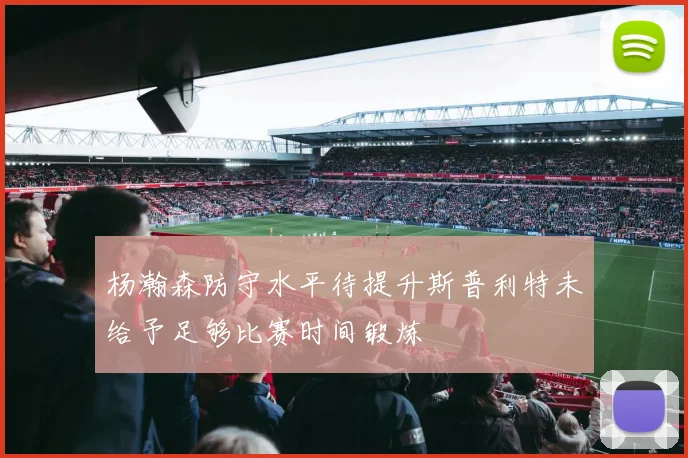 杨瀚森防守水平待提升斯普利特未给予足够比赛时间锻炼