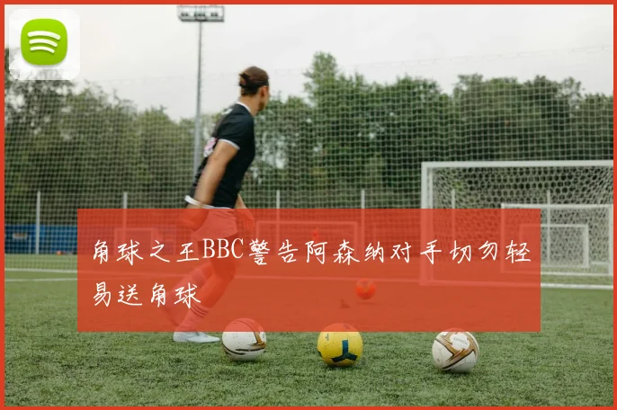 角球之王BBC警告阿森纳对手切勿轻易送角球