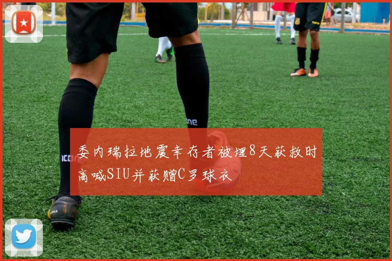 委内瑞拉地震幸存者被埋8天获救时高喊SIU并获赠C罗球衣